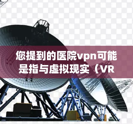 您提到的医院vpn可能是指与虚拟现实(VR)相关的内容,尤其是在医院领域。以下是一些可能的解释和建议 您提到的医院vpn可能是指与虚拟现实(VR)相关的内容,尤其是在医院领域。以下是一些可能的解释和建议
