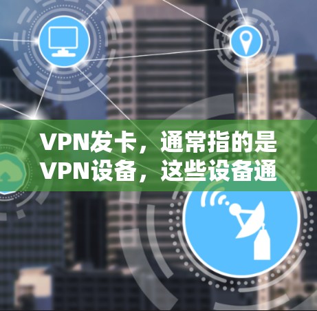 VPN发卡，通常指的是VPN设备，这些设备通常由硬件公司生产，用于连接到网络，以实现无网络追踪的访问。这些设备可能包括