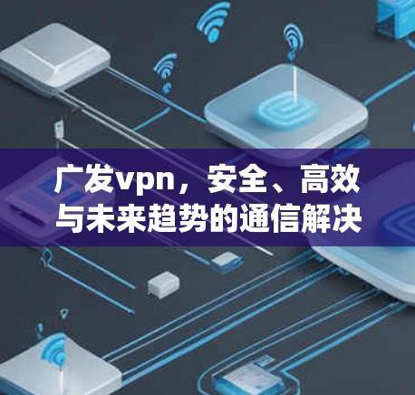 广发vpn,安全、高效与未来趋势的通信解决方案 广发vpn,安全、高效与未来趋势的通信解决方案