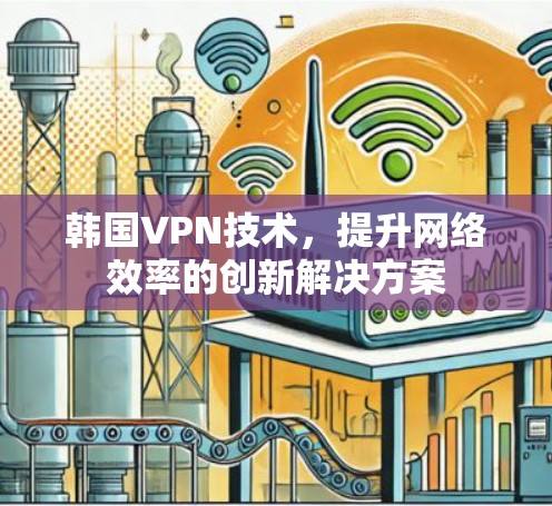 韩国VPN技术，提升网络效率的创新解决方案