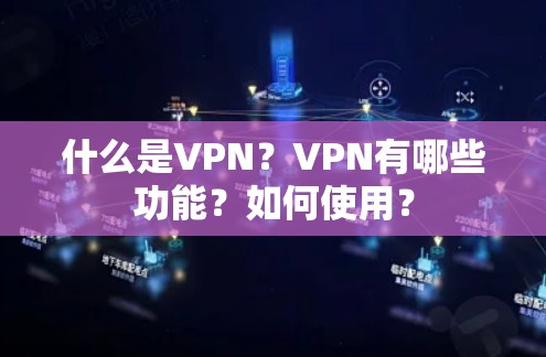 什么是VPN?VPN有哪些功能?如何使用? 什么是VPN?VPN有哪些功能?如何使用?
