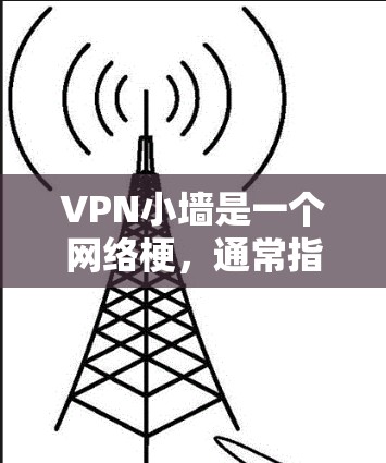 VPN小墙是一个网络梗，通常指的是在使用VPN时，通过某些方式来控制或限制网络访问。这个词可能源自于小墙，意思是用一些小技巧或限制来控制网络，防止被截获或访问不想要的内容