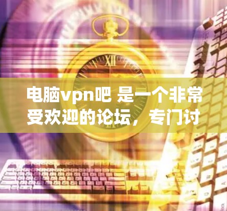 电脑vpn吧 是一个非常受欢迎的论坛，专门讨论各种Windows电脑上的VPN软件和解决方案。这个社区由许多电脑爱好者和开发者共同维护，提供丰富的资源、教程和使用技巧，帮助大家优化VPN体验