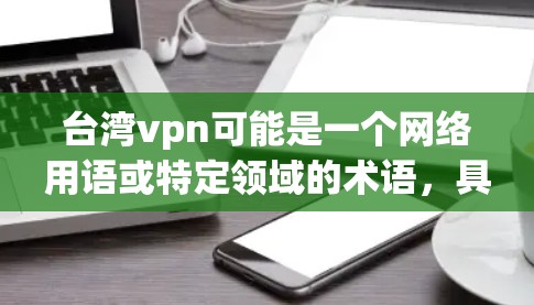 台湾vpn可能是一个网络用语或特定领域的术语，具体含义取决于上下文。如果您指的是关于台湾地区在网络环境中的某个特定话题或现象，请提供更多的背景信息，以便更好地理解和解答