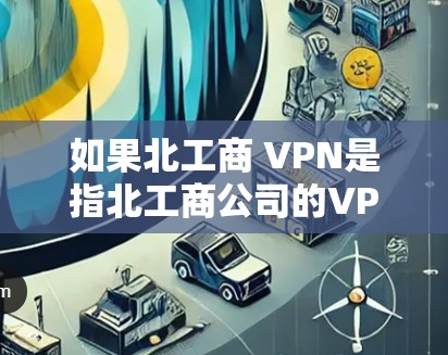 如果北工商 VPN是指北工商公司的VPN服务，那么北工商可能是一家知名的教育机构，提供相关的VPN服务，帮助其学生和员工保护个人数据
