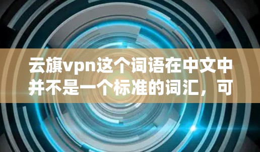 云旗vpn这个词语在中文中并不是一个标准的词汇，可能指代不同的内容。以下是一些可能的解释