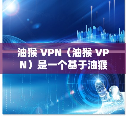 油猴 VPN（油猴 VPN）是一个基于油猴协议的VPN服务，它允许用户在安全的网络环境中进行视频、文件等资源的访问。油猴 VPN 提供了多种功能，包括加密传输、访问多个网站和应用、文件下载和视频流等