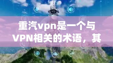 重汽vpn是一个与VPN相关的术语，其中重汽可能指某个品牌或组织。为了更全面地了解其含义和意义，建议以下步骤