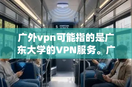 广外vpn可能指的是广东大学的VPN服务。广东大学（广东 University of Technology，简称广东大学）作为中国的一所著名大学，近年来在网络服务方面投入了大量资源，包括VPN服务