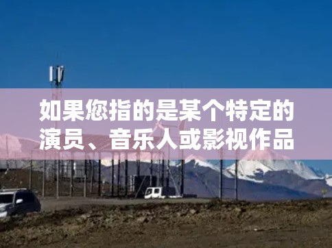 如果您指的是某个特定的演员、音乐人或影视作品中的角色，可能需要更多的上下文信息才能提供更准确的解答。如果您能提供更多背景信息或具体问题，我会尽力帮助您找到相关的信息