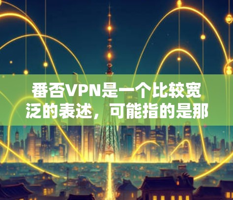 番否VPN是一个比较宽泛的表述，可能指的是那些针对番否（可能指否决或反对）的VPN服务。如果您想了解一些针对特定需求的VPN推荐，以下是一些通用的VPN推荐，您可以根据自己的需求进行选择和使用