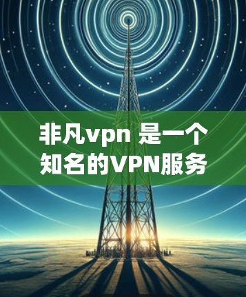 非凡vpn 是一个知名的VPN服务，主要提供加密连接、匿名通信和安全数据传输。如果你指的是非凡vpn的Android版本，以下是关于如何安装和使用该服务的步骤