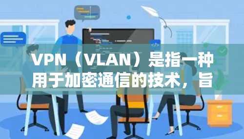 VPN（VLAN）是指一种用于加密通信的技术，旨在通过加密方式在互联网上实现数据传输和加密。它通过利用点对点加密（PPE）和对称加密（PHE）来确保数据加密，同时允许用户在互联网上进行加密通信
