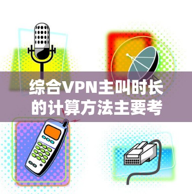综合VPN主叫时长的计算方法主要考虑以下几点