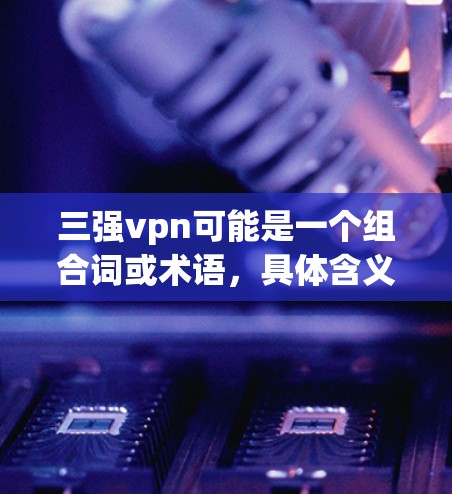 三强vpn可能是一个组合词或术语，具体含义取决于上下文。以下是几种可能的解释