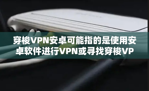 穿梭VPN安卓可能指的是使用安卓软件进行VPN或寻找穿梭VPN的方法。以下是一些可能的解释和步骤