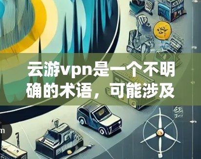云游vpn是一个不明确的术语，可能涉及以下几个方面