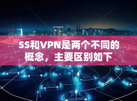 SS和VPN是两个不同的概念，主要区别如下