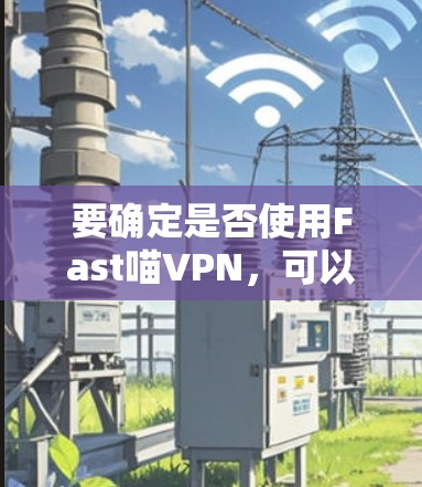 要确定是否使用Fast喵VPN，可以按照以下步骤进行