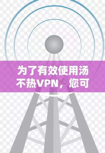 为了有效使用汤不热VPN，您可以按照以下步骤进行