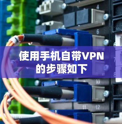 使用手机自带VPN的步骤如下