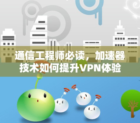 通信工程师必读，加速器技术如何提升VPN体验