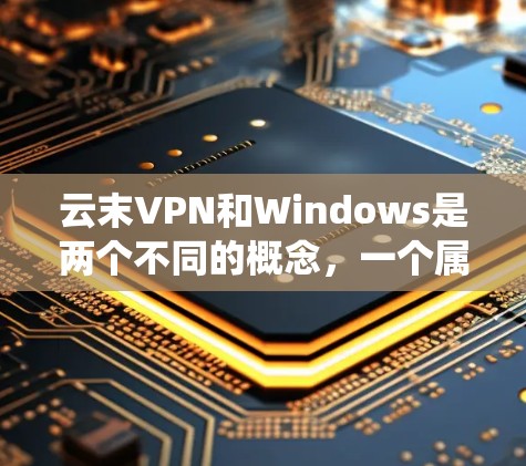 云末VPN和Windows是两个不同的概念，一个属于云服务，另一个属于Windows操作系统。以下是对这两个概念的详细解释