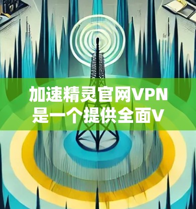 加速精灵官网VPN是一个提供全面VPN服务的工具，适合希望快速访问互联网的用户。以下是一步步的指南，帮助你成功使用这个工具