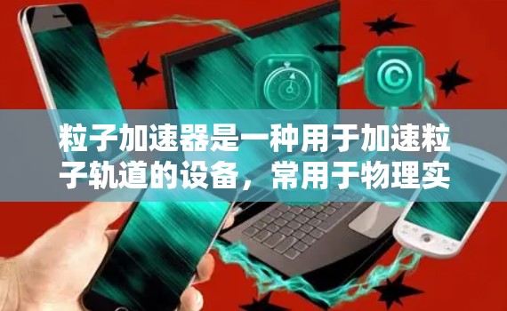 粒子加速器是一种用于加速粒子轨道的设备,常用于物理实验室和核能研究。它通过高电压和磁场的作用,使粒子能够更快地从一个点移动到另一个点 粒子加速器是一种用于加速粒子轨道的设备,常用于物理实验室和核能研究。它通过高电压和磁场的作用,使粒子能够更快地从一个点移动到另一个点