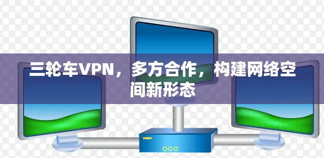 三轮车VPN，多方合作，构建网络空间新形态