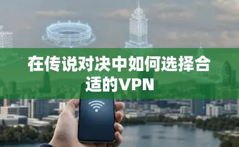 在传说对决中如何选择合适的VPN