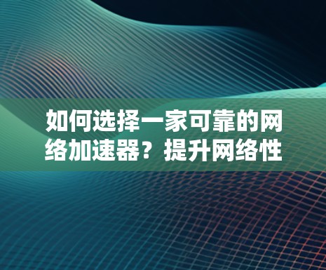 如何选择一家可靠的网络加速器?提升网络性能的关键选择 如何选择一家可靠的网络加速器?提升网络性能的关键选择