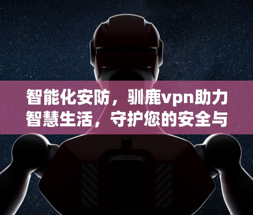 智能化安防,驯鹿vpn助力智慧生活,守护您的安全与隐私 智能化安防,驯鹿vpn助力智慧生活,守护您的安全与隐私
