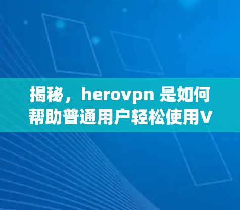 揭秘,herovpn 是如何帮助普通用户轻松使用VPN的 揭秘,herovpn 是如何帮助普通用户轻松使用VPN的