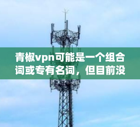 青椒vpn可能是一个组合词或专有名词，但目前没有足够的信息来确定其具体含义。以下是关于青椒的一些初步信息