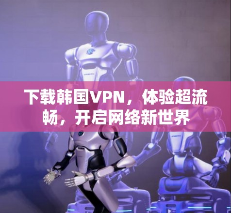 下载韩国VPN,体验超流畅,开启网络新世界 下载韩国VPN,体验超流畅,开启网络新世界