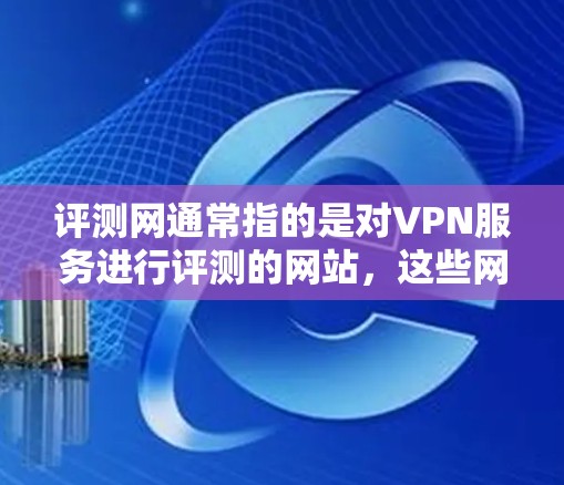 评测网通常指的是对VPN服务进行评测的网站，这些网站可能会提供对不同VPN服务的排名、评价、对比，以及用户的真实体验。评测网可以帮助用户选择最适合自己的VPN服务，了解其优缺点