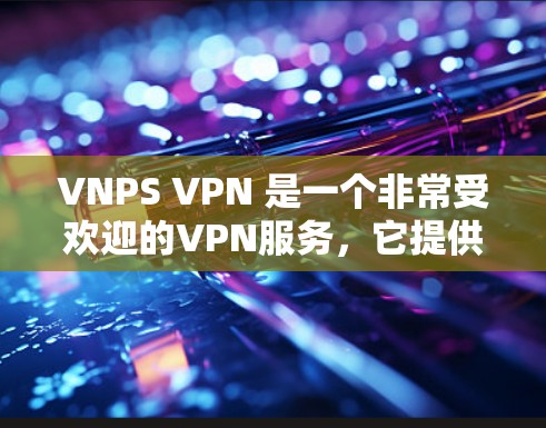 VNPS VPN 是一个非常受欢迎的VPN服务,它提供了一个安全且高效的网络连接,支持多语言和无限制的访问。如果你正在寻找一款简单易用、安全可靠的VPN,VNPS VPN 是一个不错的选择 VNPS VPN 是一个非常受欢迎的VPN服务,它提供了一个安全且高效的网络连接,支持多语言和无限制的访问。如果你正在寻找一款简单易用、安全可靠的VPN,VNPS VPN 是一个不错的选择