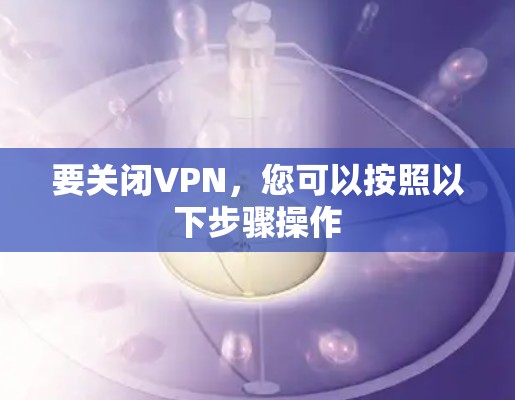 要关闭VPN,您可以按照以下步骤操作 要关闭VPN,您可以按照以下步骤操作