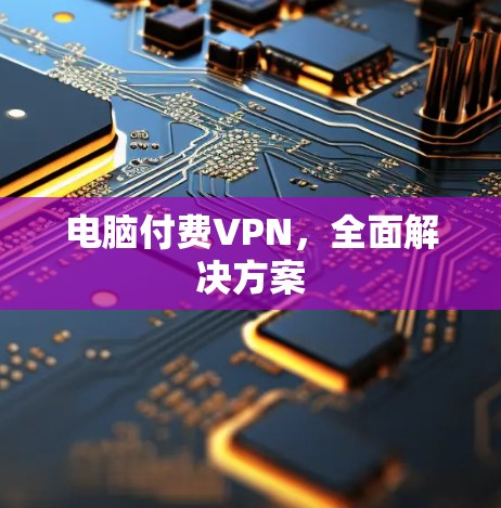 电脑付费VPN,全面解决方案 电脑付费VPN,全面解决方案