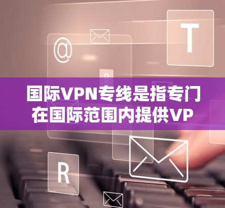 国际VPN专线是指专门在国际范围内提供VPN服务的公司或服务。这些服务通常满足跨国视频会议、在线教育、商业合作、娱乐等需求。以下是一些国际VPN服务提供商,供您参考 国际VPN专线是指专门在国际范围内提供VPN服务的公司或服务。这些服务通常满足跨国视频会议、在线教育、商业合作、娱乐等需求。以下是一些国际VPN服务提供商,供您参考