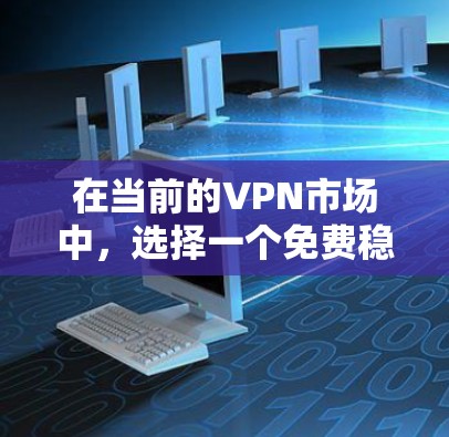 在当前的VPN市场中，选择一个免费稳定的VPN非常重要，因为这可以帮助您快速、安全地连接到互联网，避免因网络不稳定或被恶意软件感染而中断连接。以下是一些可靠的免费稳定的VPN建议
