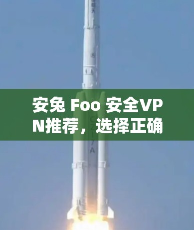 安兔 Foo 安全VPN推荐，选择正确配置，确保你的安卓设备安全可靠
