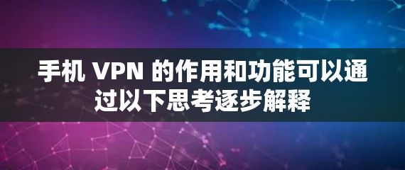 手机 VPN 的作用和功能可以通过以下思考逐步解释