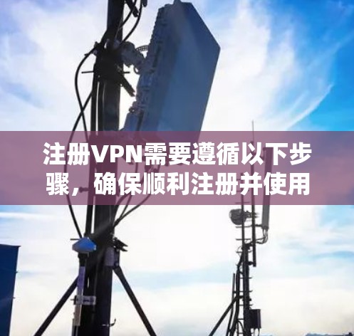 注册VPN需要遵循以下步骤，确保顺利注册并使用