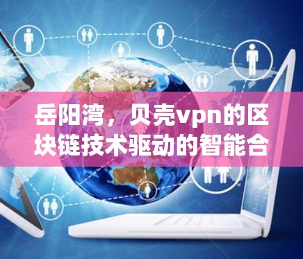 岳阳湾,贝壳vpn的区块链技术驱动的智能合约解决方案 岳阳湾,贝壳vpn的区块链技术驱动的智能合约解决方案