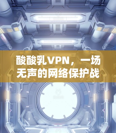 酸酸乳VPN，一场无声的网络保护战