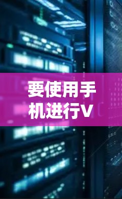 要使用手机进行VPN，可以按照以下步骤操作