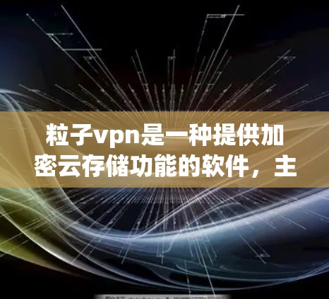 粒子vpn是一种提供加密云存储功能的软件，主要用于存储和传输加密文件。如果你希望使用粒子vpn作为网盘功能，可以尝试以下步骤