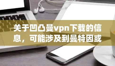 关于凹凸曼vpn下载的信息，可能涉及到曼特因或凹凸相关的软件下载。曼特因是一个软件，通常用于游戏、网络服务或工具使用。以下是关于曼特因的下载链接和一些下载建议